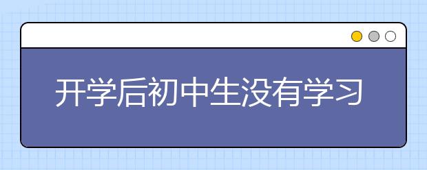 開學(xué)后初中生沒有學(xué)習(xí)動力的5大主要根源，附應(yīng)對妙招