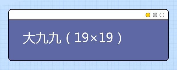 大九九（19×19）乘法口訣表，非常實(shí)用！