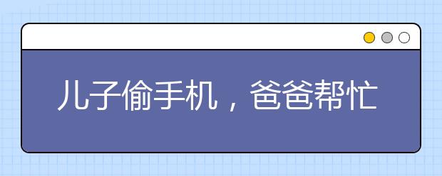 兒子偷手機(jī)，爸爸幫忙銷贓｜孩子犯錯時，父母態(tài)度決定孩子的一生