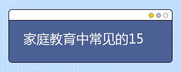 家庭教育中常見(jiàn)的15個(gè)“怎么辦？建議家長(zhǎng)一定要看看！