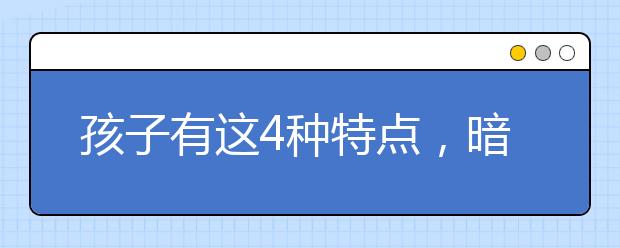 孩子有這4種特點(diǎn)，暗示智商高，家長(zhǎng)卻誤以為是“壞毛病”！