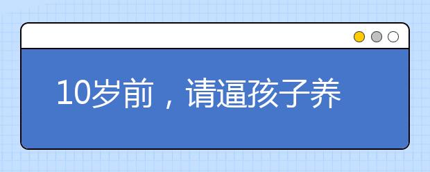 10岁前，请逼孩子养成这4个好习惯，他会感激你一辈子