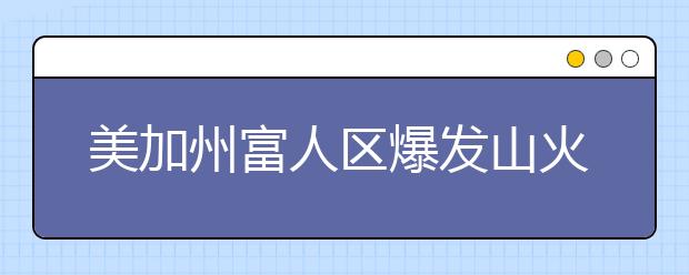 美加州富人區(qū)爆發(fā)山火，附森林防火安全知識(shí)