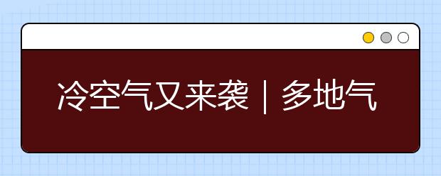 冷空氣又來襲｜多地氣溫再坐“過山車”，局地大雪！