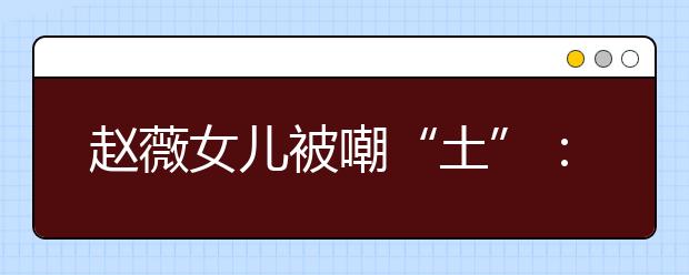 趙薇女兒被嘲“土”：高層次的父母，是這樣富養(yǎng)孩子