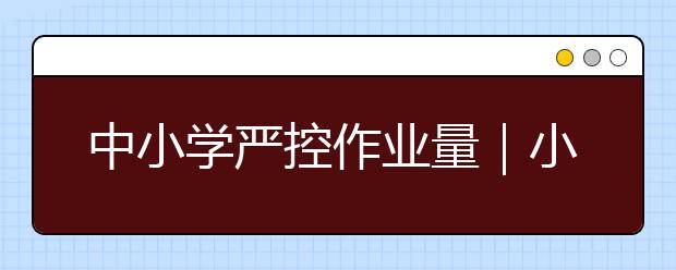 中小学严控作业量｜小学生每天写家庭作业不超过60分钟，初中不超过90分钟