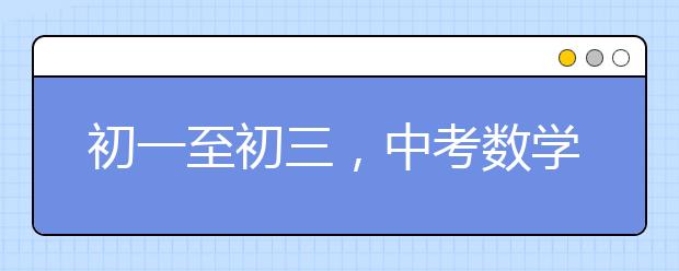 初一至初三，中考数学要点难点分析，现在看还来得及！