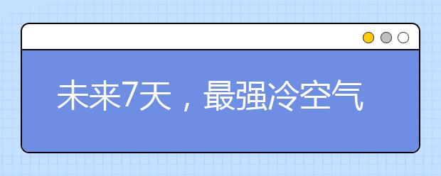 未來7天，最強冷空氣來襲，大風(fēng)+雨雪+降溫，浮塵、揚沙一樣都不少......