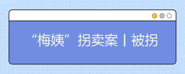 “梅姨”拐賣案丨被拐走孩子那天，我就死了！（附兒童防騙指南）