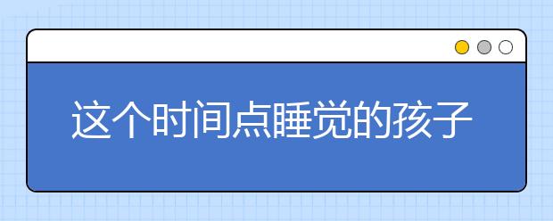 這個(gè)時(shí)間點(diǎn)睡覺(jué)的孩子，身高和智商都很高！