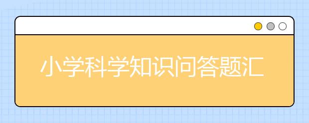 小學(xué)科學(xué)知識(shí)問答題匯總，期末考前必看！