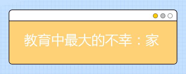 教育中最大的不幸：家長(zhǎng)越位，老師讓位，學(xué)生錯(cuò)位！