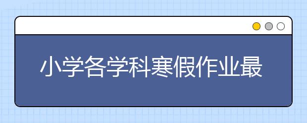 小學(xué)各學(xué)科寒假作業(yè)最全設(shè)計(jì)方案，值得老師們參考借鑒！