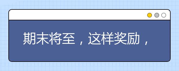 期末將至，這樣獎(jiǎng)勵(lì)，孩子復(fù)習(xí)更有動(dòng)力（建議老師和家長(zhǎng)收藏）