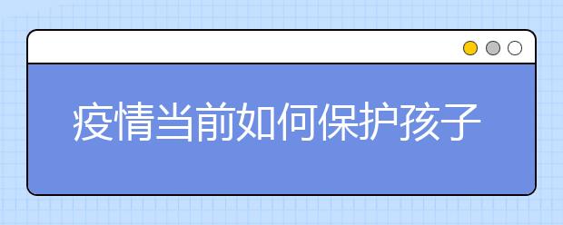 疫情當(dāng)前如何保護(hù)孩子？兒科專家給出十個(gè)防護(hù)建議