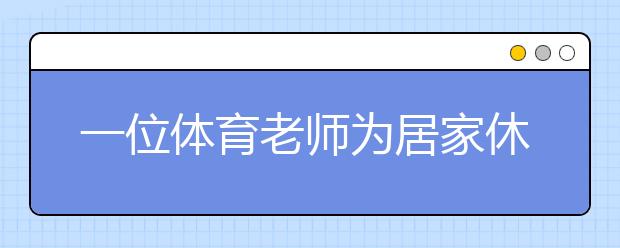 一位體育老師為居家休息的青少年兒童寫的鍛煉指南，請查收！