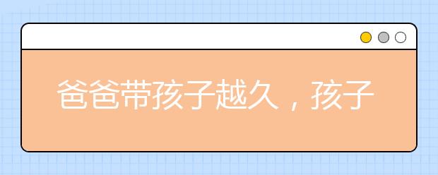 爸爸帶孩子越久，孩子越優(yōu)秀?。ㄔ蚓谷皇沁@樣......）