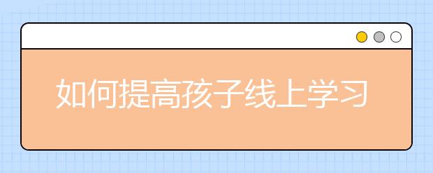 如何提高孩子線上學(xué)習(xí)效率？學(xué)會(huì)這6個(gè)方法，學(xué)習(xí)效果事半功倍