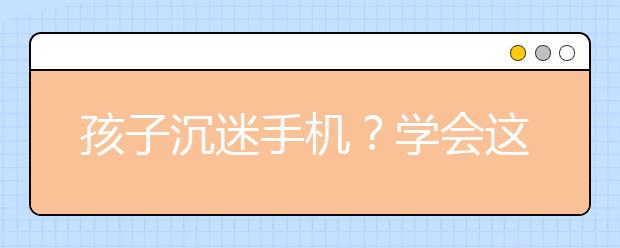 孩子沉迷手機(jī)？學(xué)會(huì)這幾招，一治一個(gè)準(zhǔn)！早看早受益