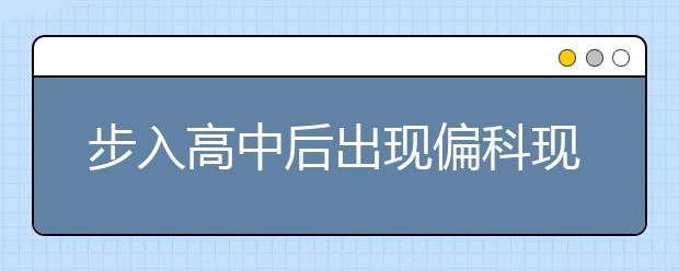 步入高中后出現(xiàn)偏科現(xiàn)象如何應(yīng)對(duì)