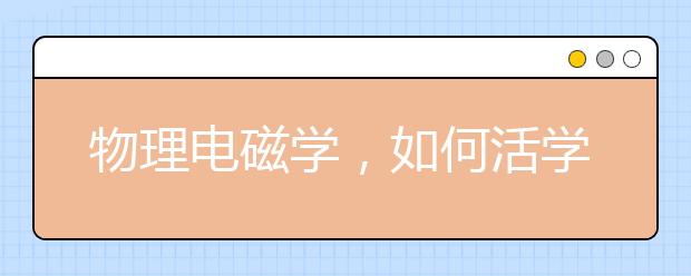 物理電磁學(xué)，如何活學(xué)活用拿高分？