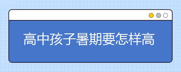 高中孩子暑期要怎樣高效學(xué)習(xí)？