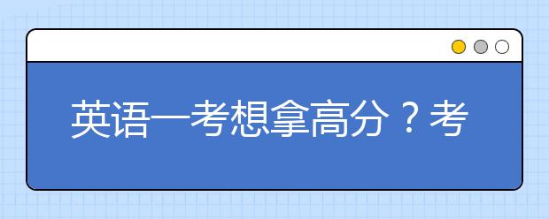 英语一考想拿高分？考前冲刺你需要掌握这3个关键点！