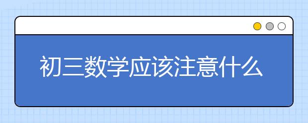 初三數(shù)學(xué)應(yīng)該注意什么？