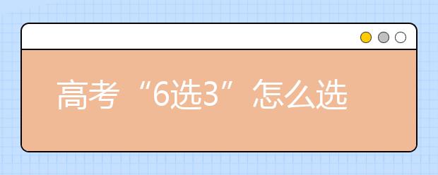 高考“6選3”怎么選?一看就會!