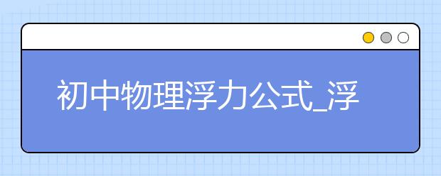 初中物理浮力公式_浮力物理计算题_浮力物理实验题-