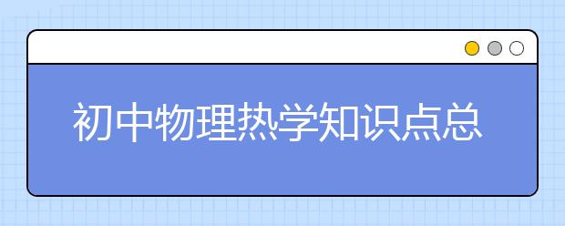 初中物理热学知识点总结_初中物理热学测试题_初中物理热学计算题-