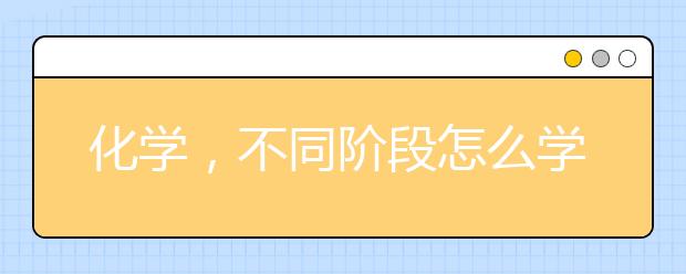 化学，不同阶段怎么学?你知道吗?