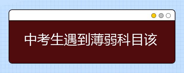 中考生遇到薄弱科目该怎么办