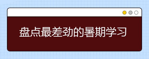 盘点最差劲的暑期学习方法，你使用了哪些?