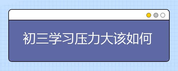 初三學(xué)習(xí)壓力大該如何緩解