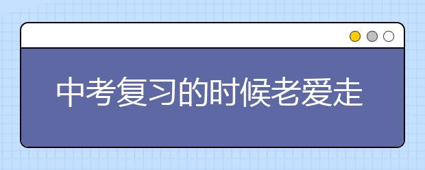 中考复习的时候老爱走神怎么办?