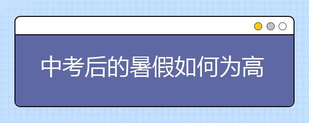 中考后的暑假如何為高中做好準(zhǔn)備