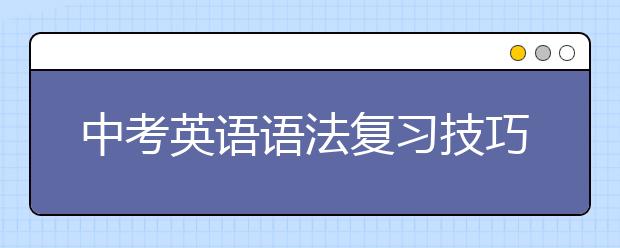 中考英語(yǔ)語(yǔ)法復(fù)習(xí)技巧