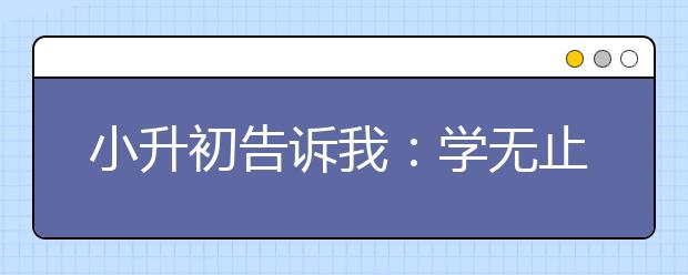 小升初告訴我：學(xué)無(wú)止盡 學(xué)海無(wú)涯