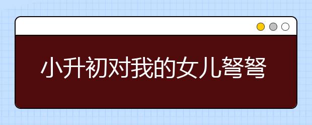 小升初對我的女兒弩弩是一個磨難