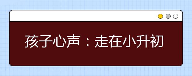 孩子心聲：走在小升初的路上感覺(jué)真的好累