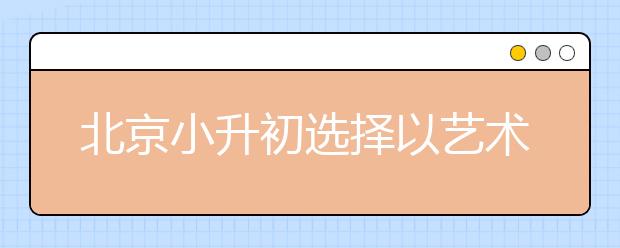 北京小升初選擇以藝術(shù)特長生身份升學(xué)要慎重