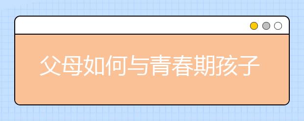 父母如何與青春期孩子進(jìn)行溝通