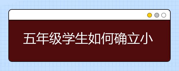 五年級學(xué)生如何確立小升初目標(biāo)校？