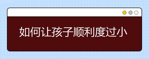 如何讓孩子順利度過小升初銜接階段