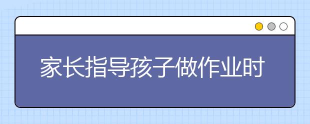 家長指導(dǎo)孩子做作業(yè)時有技巧