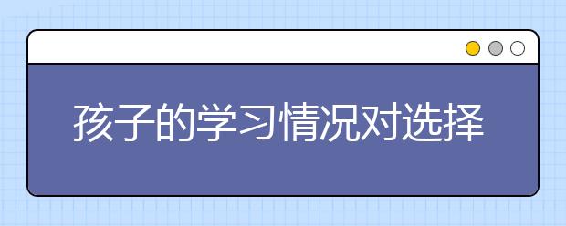 孩子的學(xué)習(xí)情況對選擇初中有什么影響？