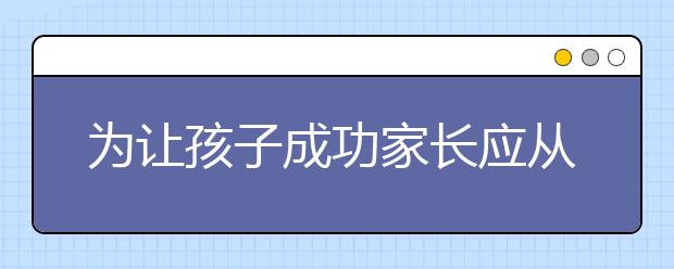 為讓孩子成功家長應(yīng)從這些點(diǎn)滴小事做起