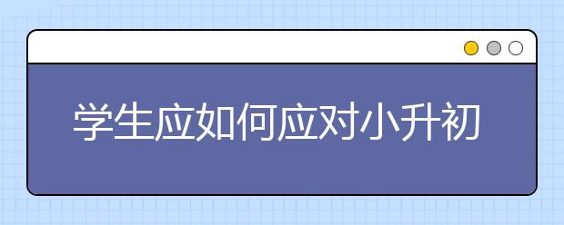 學(xué)生應(yīng)如何應(yīng)對小升初后的巨大變化？