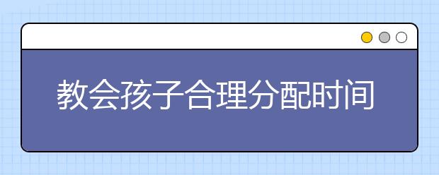 教會孩子合理分配時(shí)間的方法